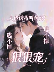 大佬诱我叫老公！逃不掉，狠狠宠