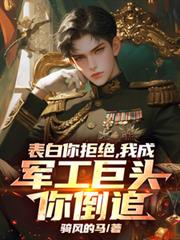 表白你拒绝，我成军工巨头你倒追