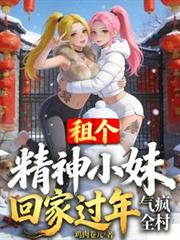 租个精神小妹回家过年，气疯全村