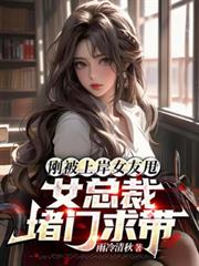 刚被上岸女友甩，女总裁堵门求带